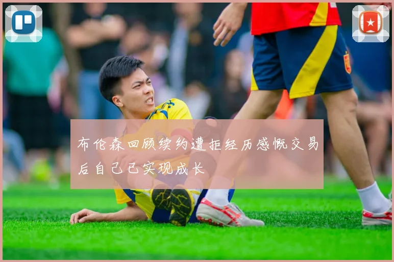 布伦森回顾续约遭拒经历感慨交易后自己已实现成长